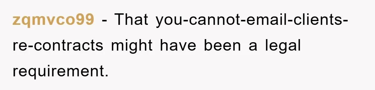zqmvco99 − That you-cannot-email-clients-re-contracts might have been a legal requirement.