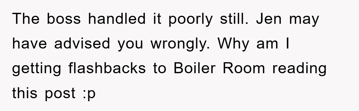 The boss handled it poorly still. Jen may have advised you wrongly. Why am I getting flashbacks to Boiler Room reading this post :p