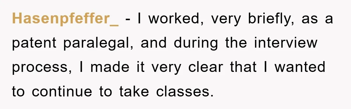 Hasenpfeffer_ − I worked, very briefly, as a patent paralegal, and during the interview process, I made it very clear that I wanted to continue to take classes.