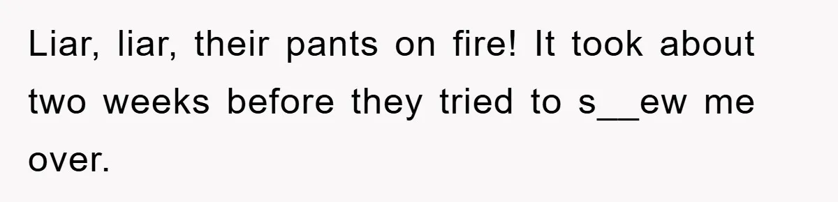 Liar, liar, their pants on fire! It took about two weeks before they tried to s__ew me over.