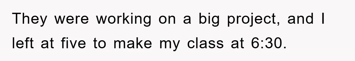 They were working on a big project, and I left at five to make my class at 6:30.