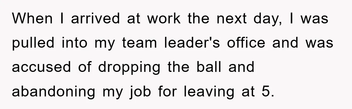 When I arrived at work the next day, I was pulled into my team leader's office and was accused of dropping the ball and abandoning my job for leaving at...