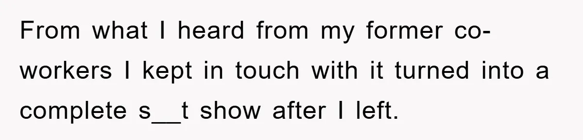 From what I heard from my former co-workers I kept in touch with it turned into a complete s__t show after I left.