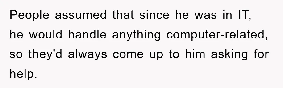 People assumed that since he was in IT, he would handle anything computer-related, so they'd always come up to him asking for help.