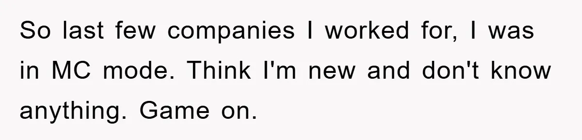 So last few companies I worked for, I was in MC mode. Think I'm new and don't know anything. Game on.