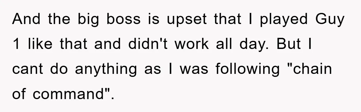 And the big boss is upset that I played Guy 1 like that and didn't work all day. But I cant do anything as I was following "chain of command".