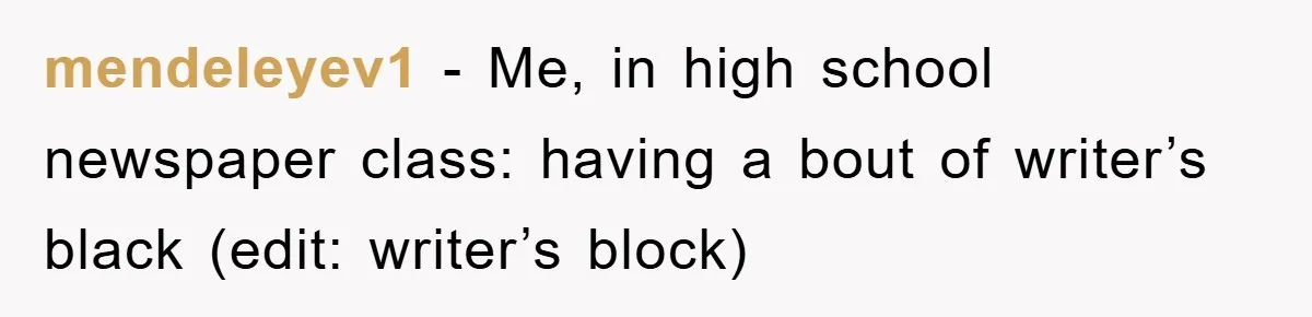 mendeleyev1 − Me, in high school newspaper class: having a bout of writer’s black (edit: writer’s block)