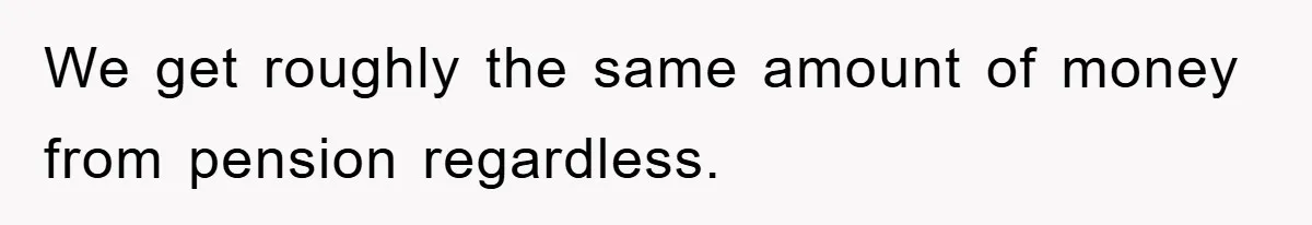 We get roughly the same amount of money from pension regardless.