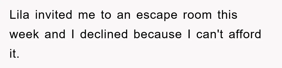 Lila invited me to an escape room this week and I declined because I can't afford it.