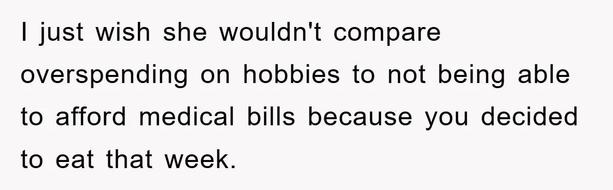 I just wish she wouldn't compare overspending on hobbies to not being able to afford medical bills because you decided to eat that week.