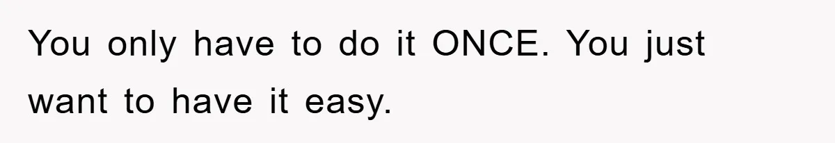 You only have to do it ONCE. You just want to have it easy.