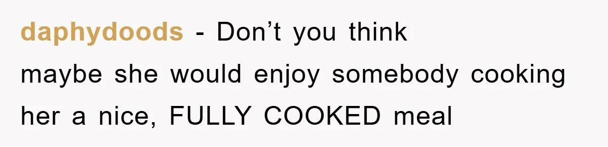 daphydoods - Don’t you think maybe she would enjoy somebody cooking her a nice, FULLY COOKED meal