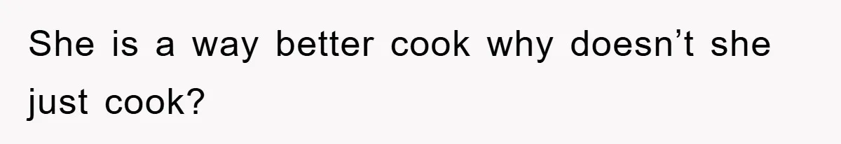 She is a way better cook why doesn’t she just cook?