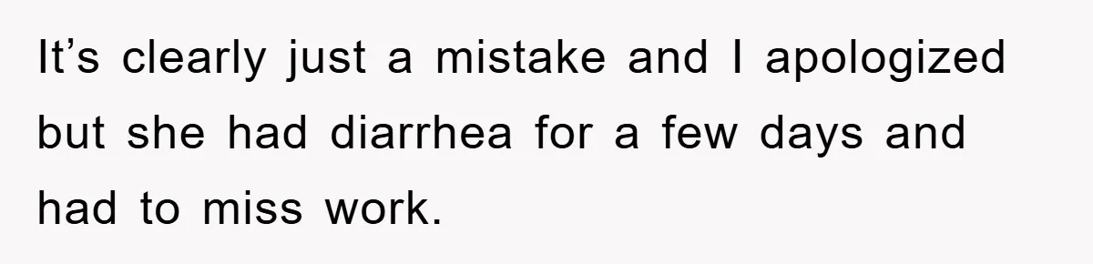 It’s clearly just a mistake and I apologized but she had diarrhea for a few days and had to miss work.