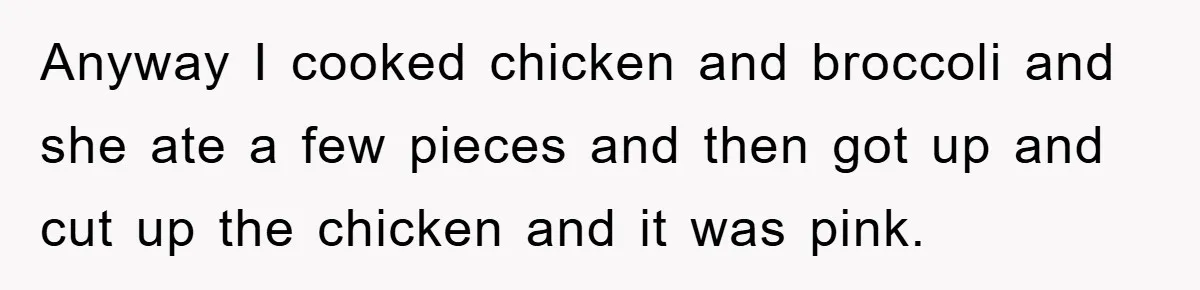 Anyway I cooked chicken and broccoli and she ate a few pieces and then got up and cut up the chicken and it was pink.