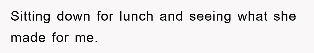 Sitting down for lunch and seeing what she made for me.