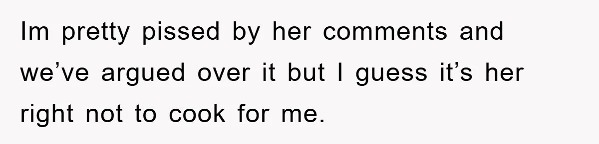 Im pretty pissed by her comments and we’ve argued over it but I guess it’s her right not to cook for me.
