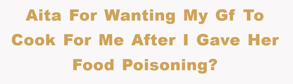 AITA for wanting my gf to cook for me after I gave her food poisoning?