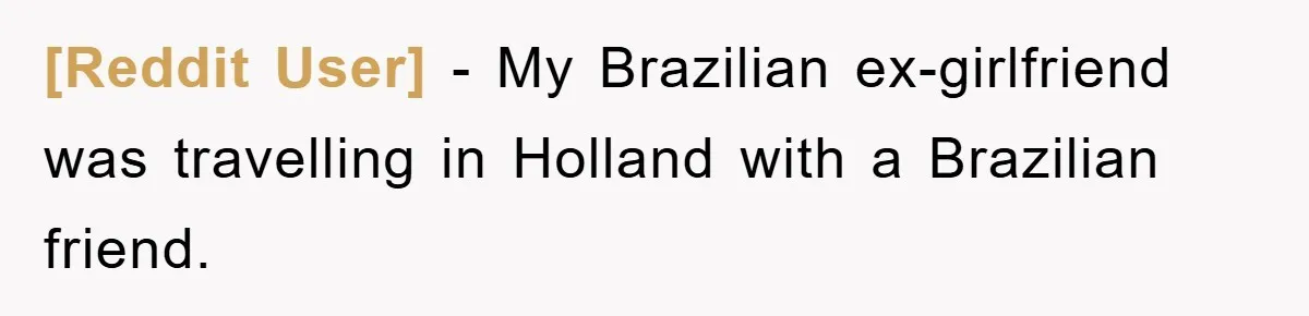 [Reddit User] - My Brazilian ex-girlfriend was travelling in Holland with a Brazilian friend.