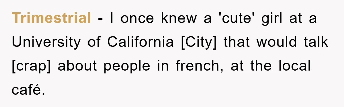 Trimestrial - I once knew a 'cute' girl at a University of California [City] that would talk [crap] about people in french, at the local café.