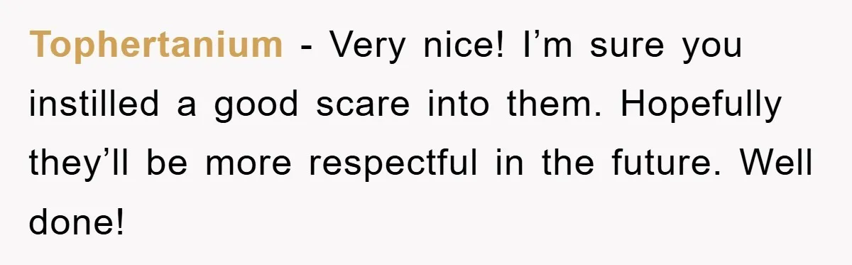 Tophertanium - Very nice! I’m sure you instilled a good scare into them. Hopefully they’ll be more respectful in the future. Well done!