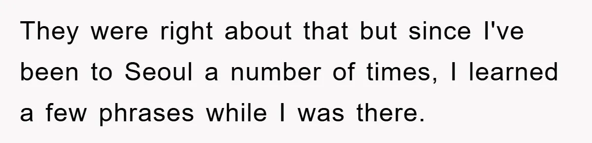 They were right about that but since I've been to Seoul a number of times, I learned a few phrases while I was there.