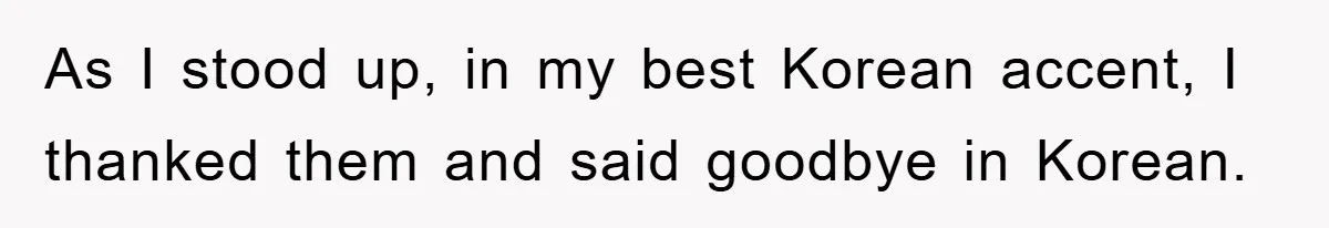 As I stood up, in my best Korean accent, I thanked them and said goodbye in Korean.