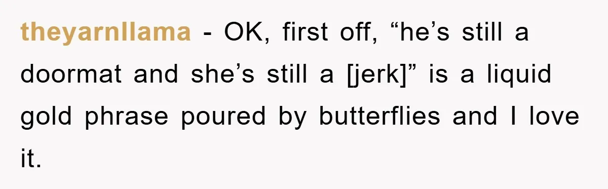 theyarnllama - OK, first off, “he’s still a doormat and she’s still a [jerk]” is a liquid gold phrase poured by butterflies and I love it.
