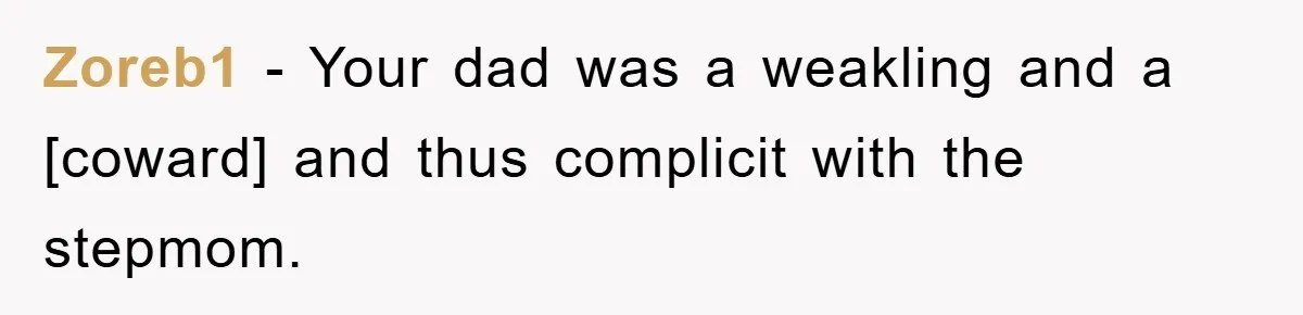 Zoreb1 - Your dad was a weakling and a [coward] and thus complicit with the stepmom.