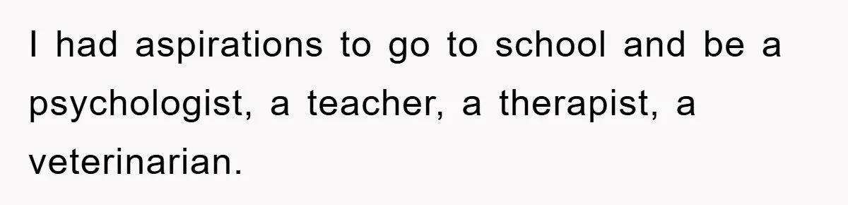 I had aspirations to go to school and be a psychologist, a teacher, a therapist, a veterinarian.
