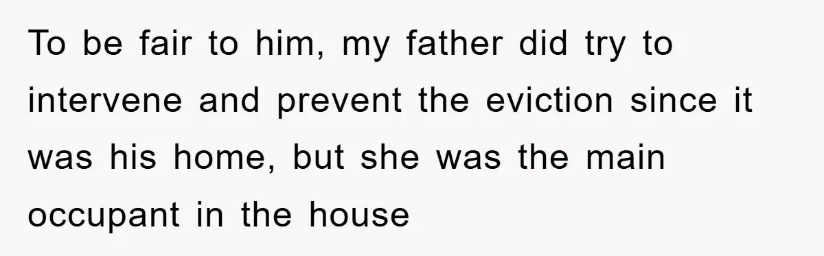 To be fair to him, my father did try to intervene and prevent the eviction since it was his home, but she was the main occupant in the house