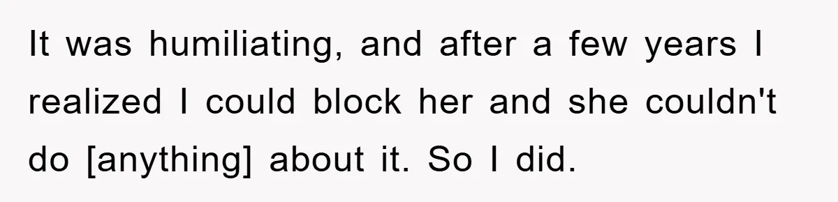 It was humiliating, and after a few years I realized I could block her and she couldn't do [anything] about it. So I did.