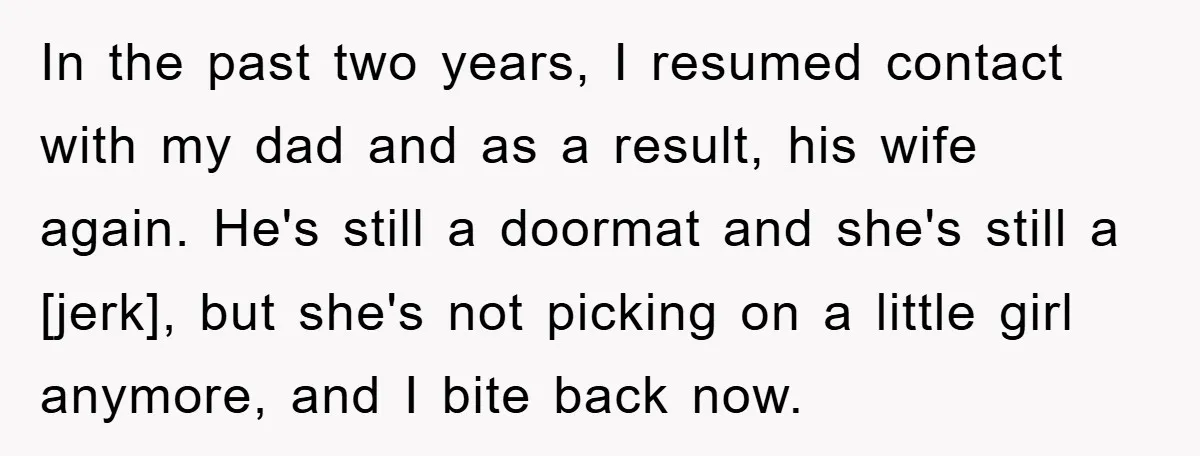 In the past two years, I resumed contact with my dad and as a result, his wife again. He's still a doormat and she's still a [jerk], but she's not...