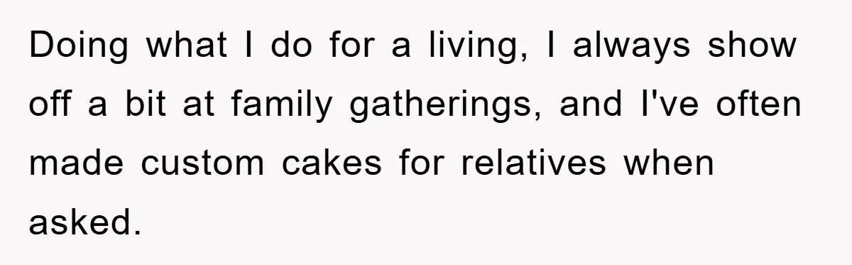 Doing what I do for a living, I always show off a bit at family gatherings, and I've often made custom cakes for relatives when asked.