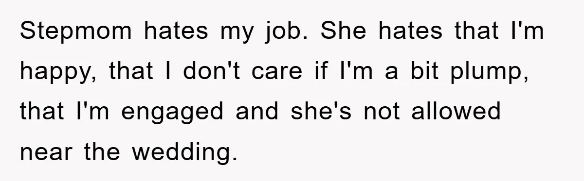 Stepmom hates my job. She hates that I'm happy, that I don't care if I'm a bit plump, that I'm engaged and she's not allowed near the wedding.
