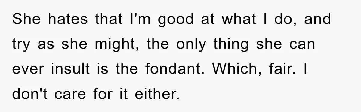 She hates that I'm good at what I do, and try as she might, the only thing she can ever insult is the fondant. Which, fair. I don't care for...