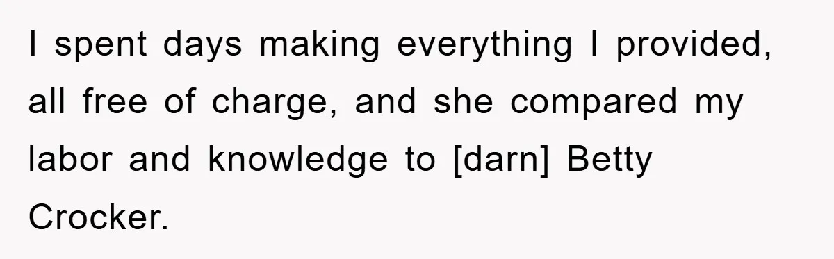 I spent days making everything I provided, all free of charge, and she compared my labor and knowledge to [darn] Betty Crocker.