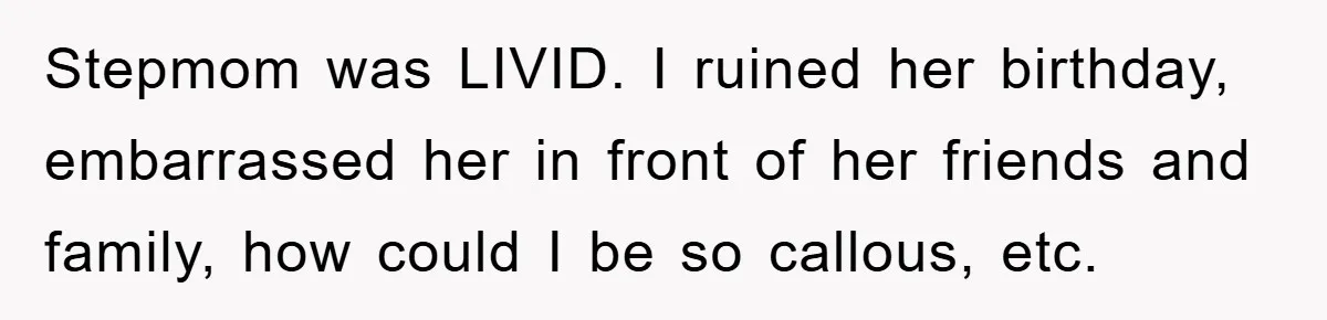 Stepmom was LIVID. I ruined her birthday, embarrassed her in front of her friends and family, how could I be so callous, etc.