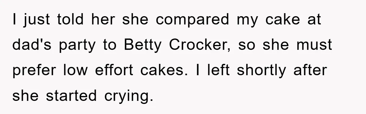 I just told her she compared my cake at dad's party to Betty Crocker, so she must prefer low effort cakes. I left shortly after she started crying.