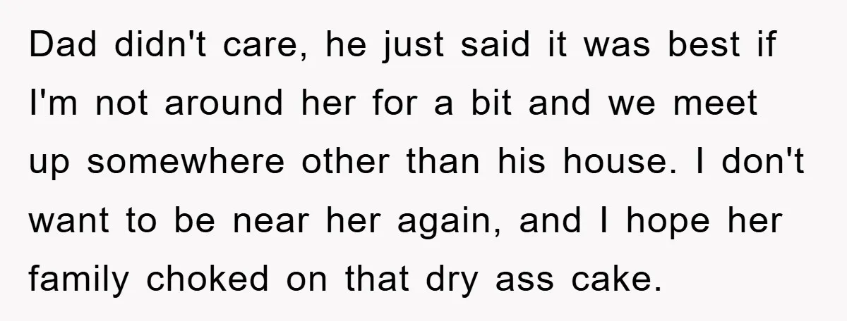 Dad didn't care, he just said it was best if I'm not around her for a bit and we meet up somewhere other than his house. I don't want to...