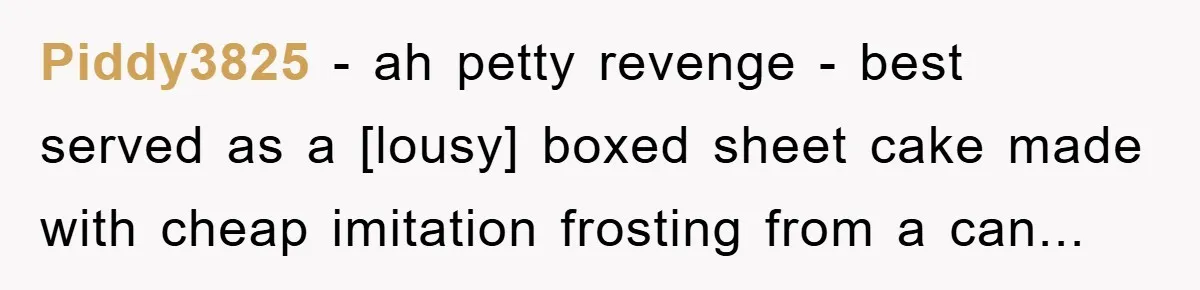 Piddy3825 - ah petty revenge - best served as a [lousy] boxed sheet cake made with cheap imitation frosting from a can...