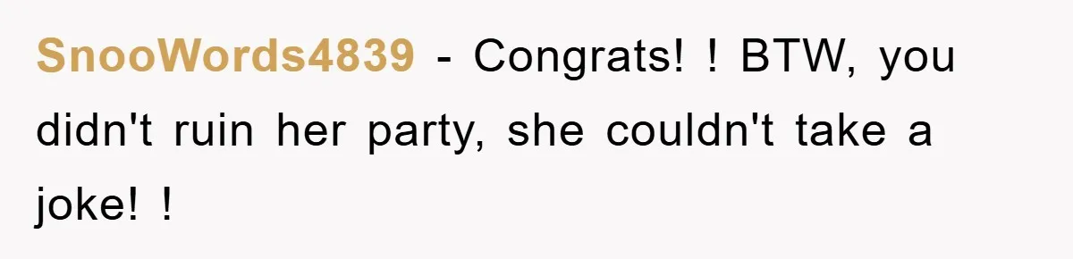 SnooWords4839 - Congrats! ! BTW, you didn't ruin her party, she couldn't take a joke! !