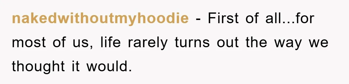nakedwithoutmyhoodie - First of all...for most of us, life rarely turns out the way we thought it would.