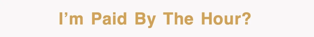 I’m paid by the hour?