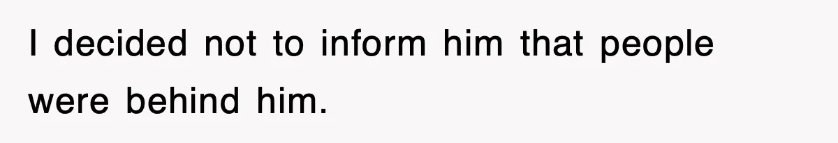 I decided not to inform him that people were behind him.