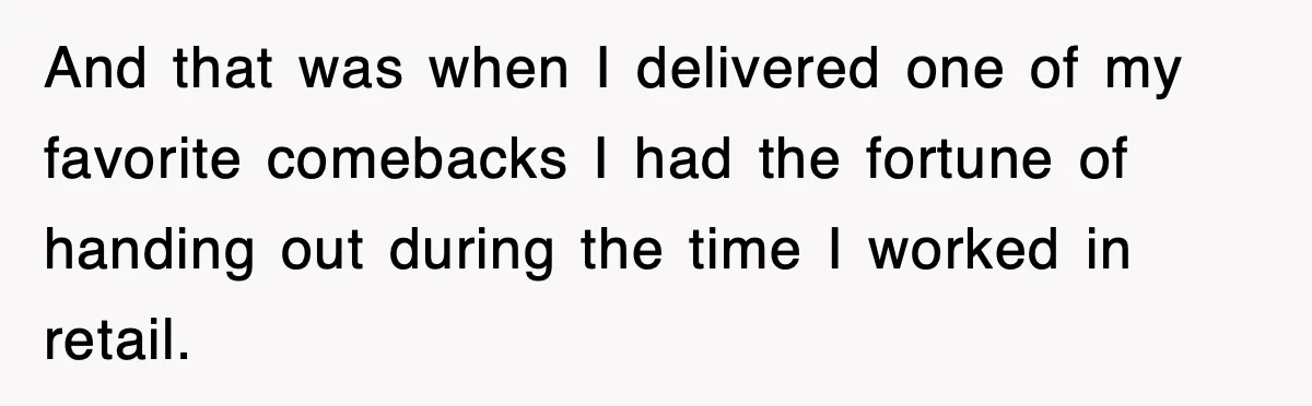 And that was when I delivered one of my favorite comebacks I had the fortune of handing out during the time I worked in retail.
