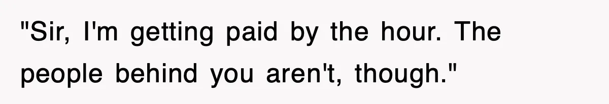 "Sir, I'm getting paid by the hour. The people behind you aren't, though."