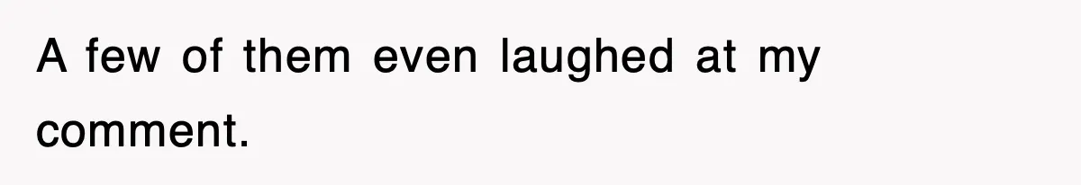 A few of them even laughed at my comment.