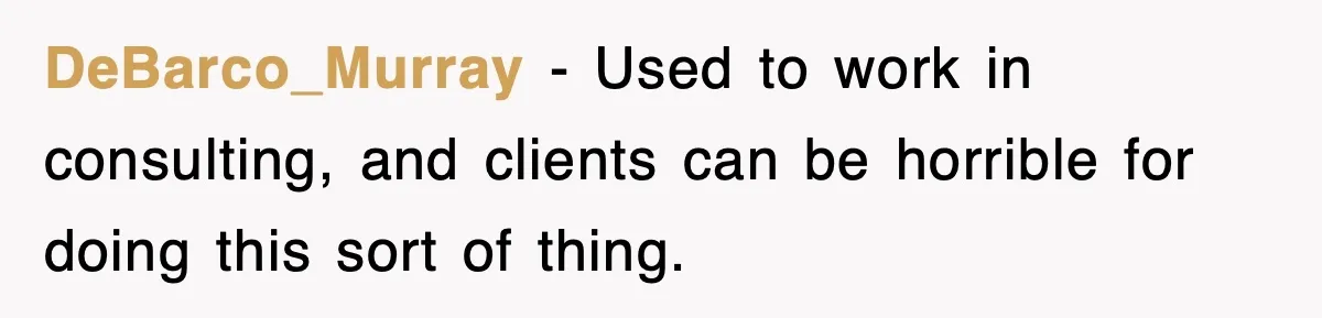 DeBarco_Murray − Used to work in consulting, and clients can be horrible for doing this sort of thing.