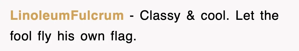 LinoleumFulcrum − Classy & cool. Let the fool fly his own flag.